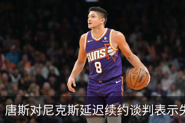 唐斯对尼克斯延迟续约谈判表示失望