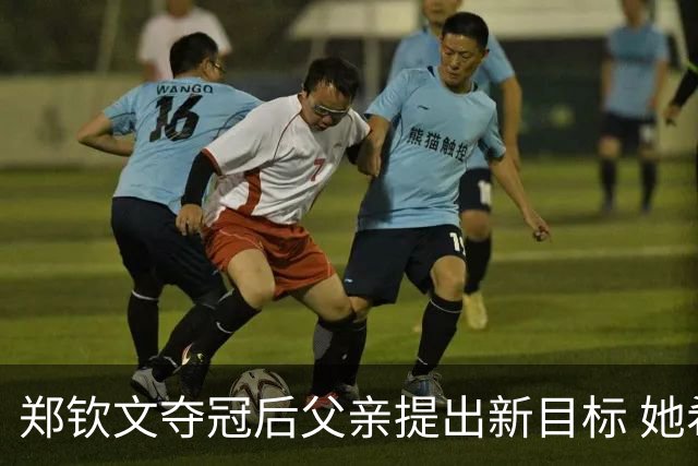 郑钦文夺冠后父亲提出新目标 她希望先享受喜悦时刻